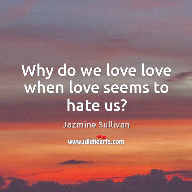 Why do we love love when love seems to hate us? Jazmine Sullivan Picture Quote
