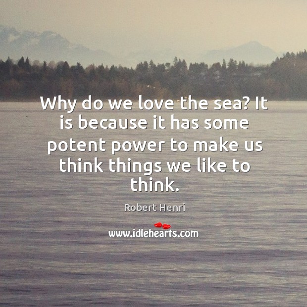 Why do we love the sea? it is because it has some potent power to make us think things we like to think. Robert Henri Picture Quote