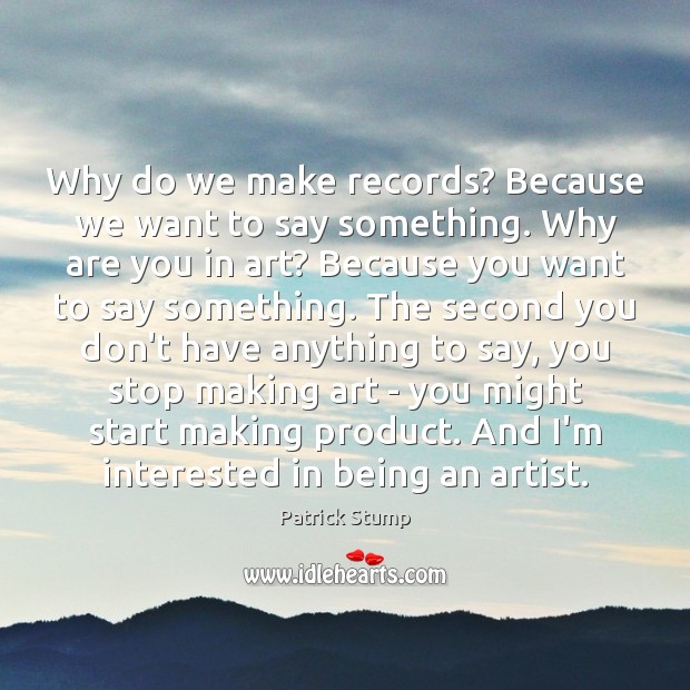 Why do we make records? Because we want to say something. Why Patrick Stump Picture Quote