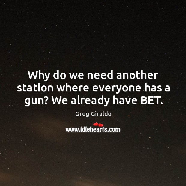 Why do we need another station where everyone has a gun? we already have bet. Greg Giraldo Picture Quote