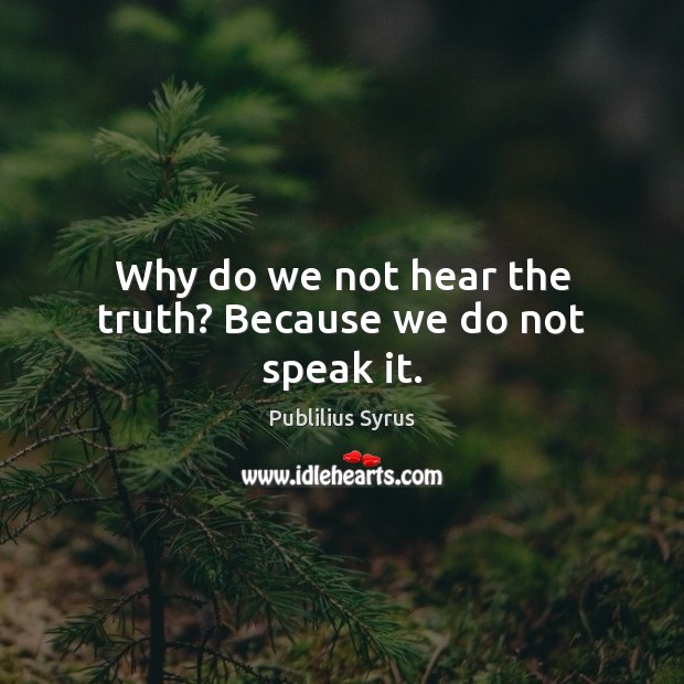 Why do we not hear the truth? Because we do not speak it. Image