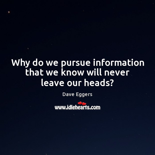 Why do we pursue information that we know will never leave our heads? Dave Eggers Picture Quote