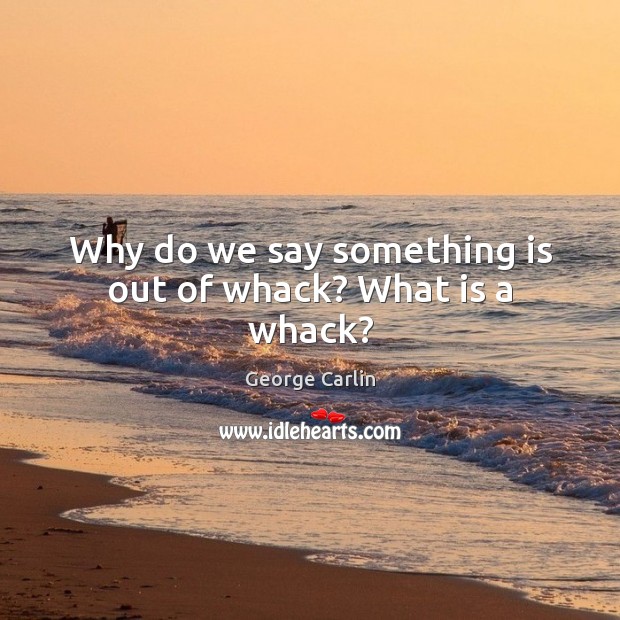 Why do we say something is out of whack? What is a whack? George Carlin Picture Quote