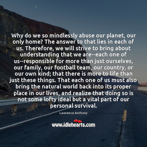 Why do we so mindlessly abuse our planet, our only home? The Lawrence Anthony Picture Quote