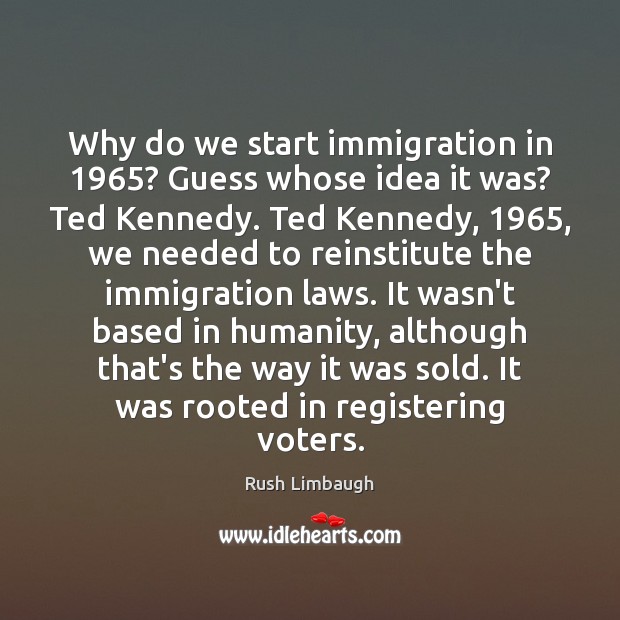 Why do we start immigration in 1965? Guess whose idea it was? Ted Rush Limbaugh Picture Quote
