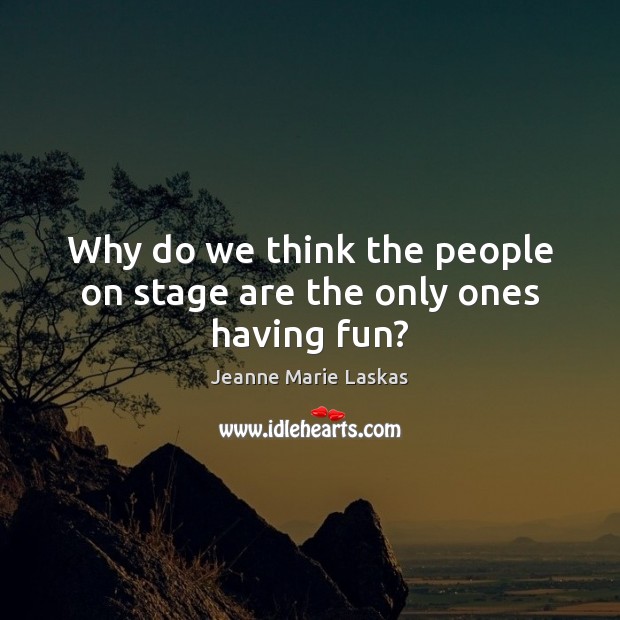 Why do we think the people on stage are the only ones having fun? Image