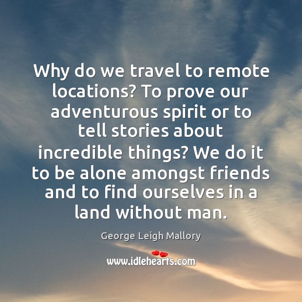 Why do we travel to remote locations? To prove our adventurous spirit 