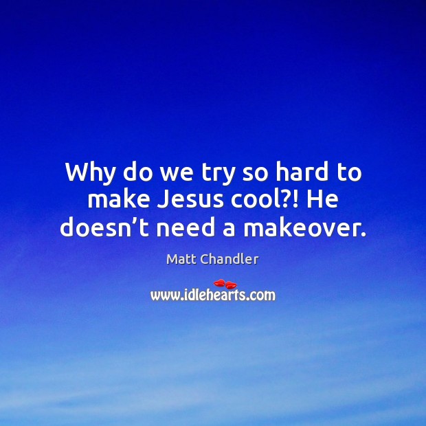 Why do we try so hard to make Jesus cool?! He doesn’t need a makeover. Matt Chandler Picture Quote
