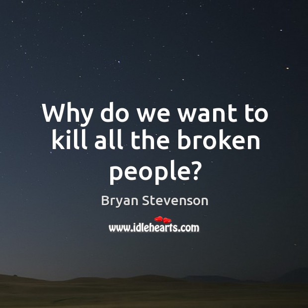 Why do we want to kill all the broken people? Bryan Stevenson Picture Quote