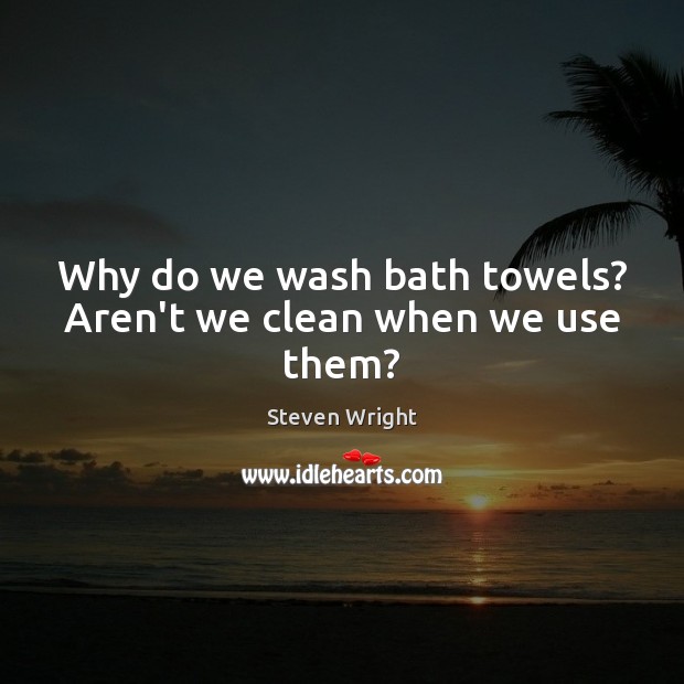Why do we wash bath towels? Aren’t we clean when we use them? Steven Wright Picture Quote