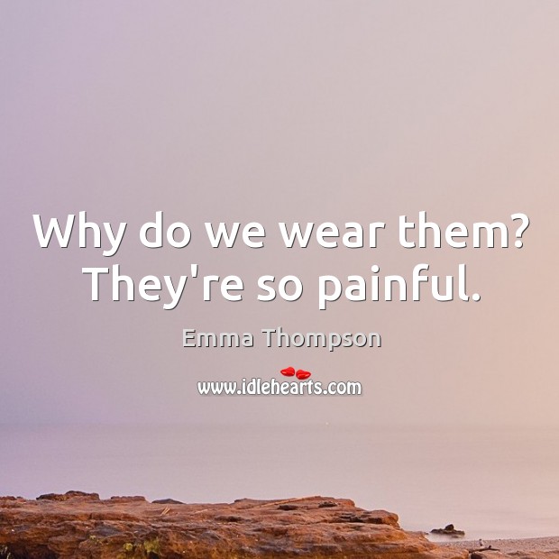 Why do we wear them? They’re so painful. Emma Thompson Picture Quote