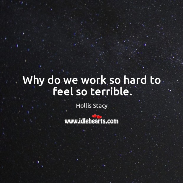 Why do we work so hard to feel so terrible. Image
