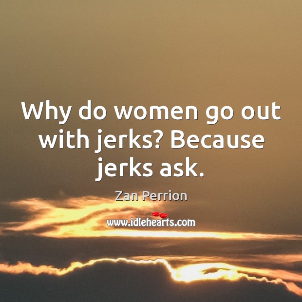 Why do women go out with jerks? Because jerks ask. Zan Perrion Picture Quote