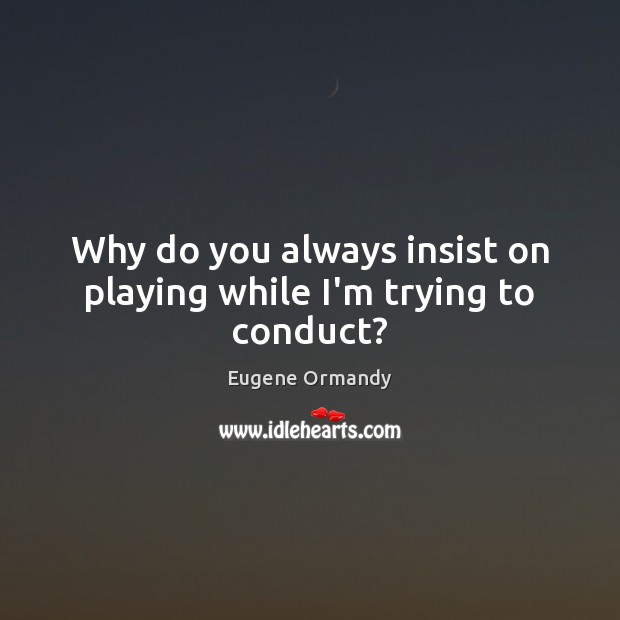 Why do you always insist on playing while I’m trying to conduct? Eugene Ormandy Picture Quote