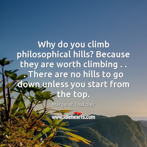 Why do you climb philosophical hills? Because they are worth climbing . . . There Margaret Thatcher Picture Quote