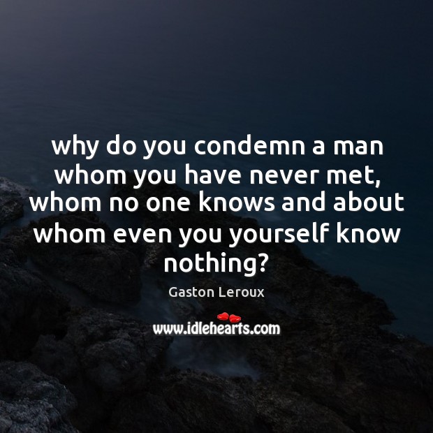 Why do you condemn a man whom you have never met, whom Gaston Leroux Picture Quote