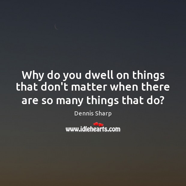 Why do you dwell on things that don’t matter when there are so many things that do? Dennis Sharp Picture Quote