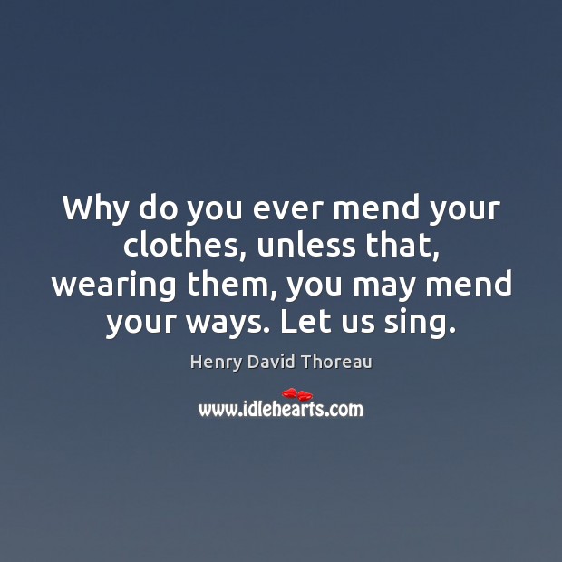 Why do you ever mend your clothes, unless that, wearing them, you Henry David Thoreau Picture Quote