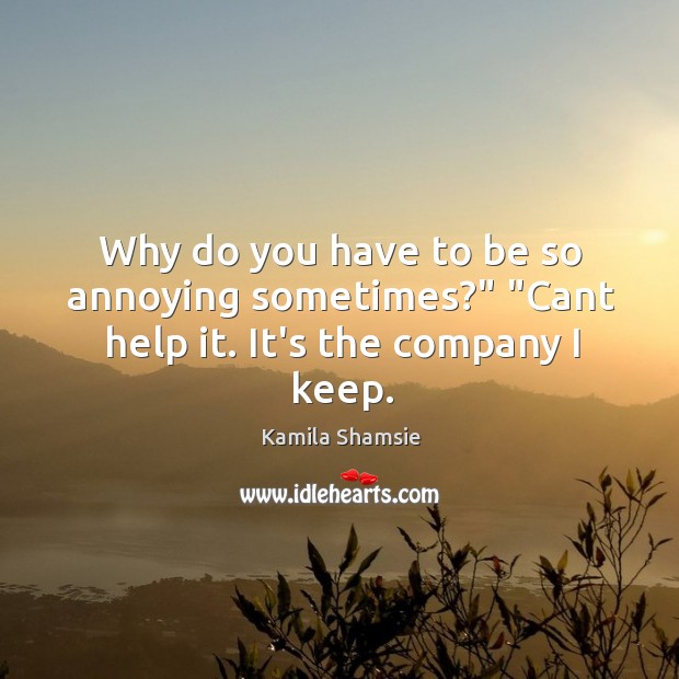 Why do you have to be so annoying sometimes?” “Cant help it. It’s the company I keep. Kamila Shamsie Picture Quote