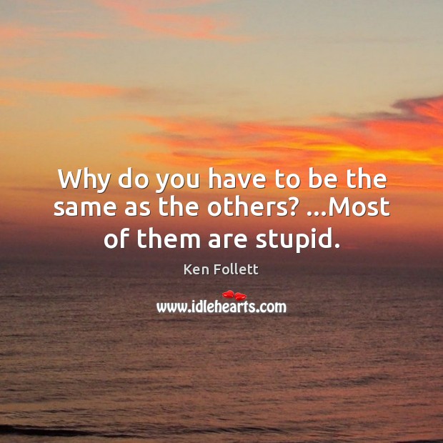 Why do you have to be the same as the others? …Most of them are stupid. Ken Follett Picture Quote