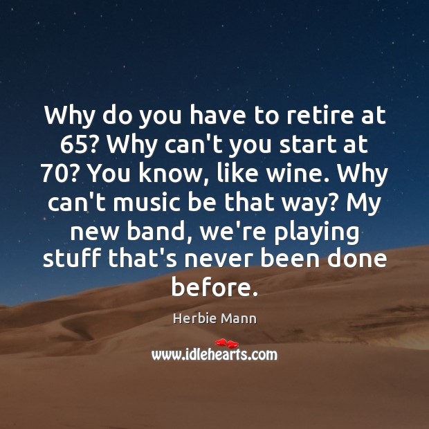 Why do you have to retire at 65? Why can’t you start at 70? Herbie Mann Picture Quote
