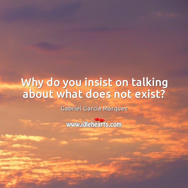 Why do you insist on talking about what does not exist? Gabriel García Márquez Picture Quote