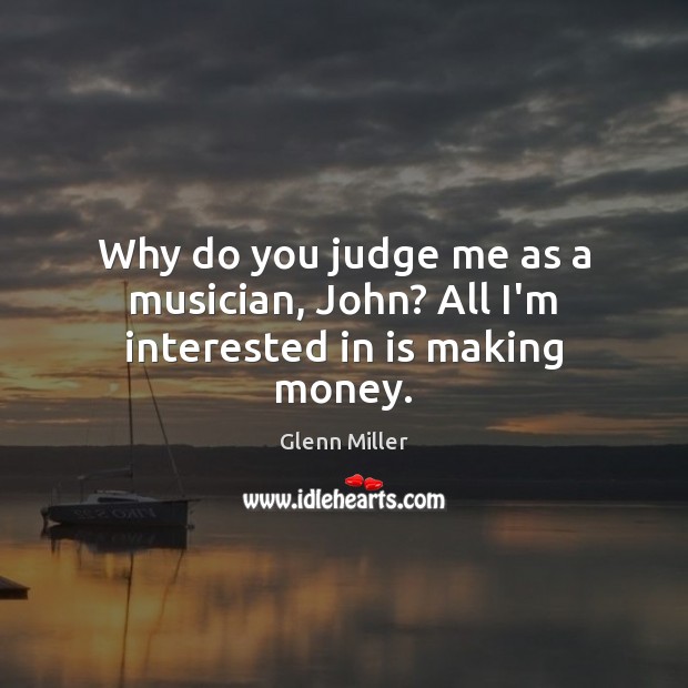 Why do you judge me as a musician, John? All I’m interested in is making money. Judge Quotes Image