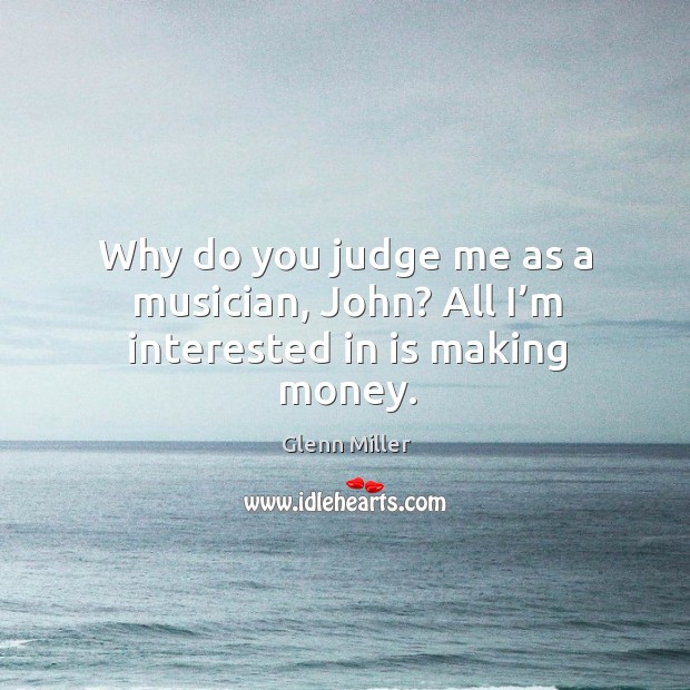 Why do you judge me as a musician, john? all I’m interested in is making money. Judge Quotes Image