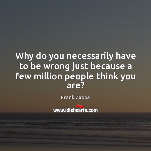 Why do you necessarily have to be wrong just because a few million people think you are? Image