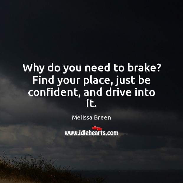 Why do you need to brake? Find your place, just be confident, and drive into it. Melissa Breen Picture Quote