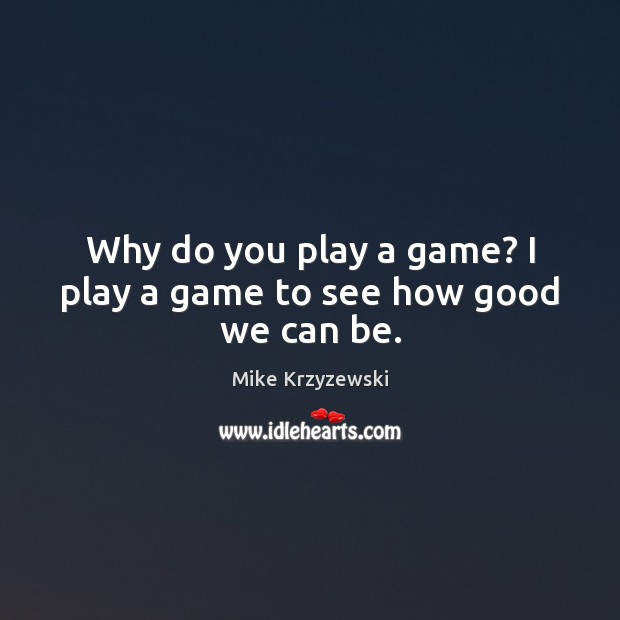 Why do you play a game? I play a game to see how good we can be. 