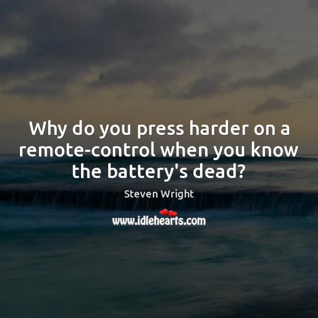 Why do you press harder on a remote-control when you know the battery’s dead? Steven Wright Picture Quote
