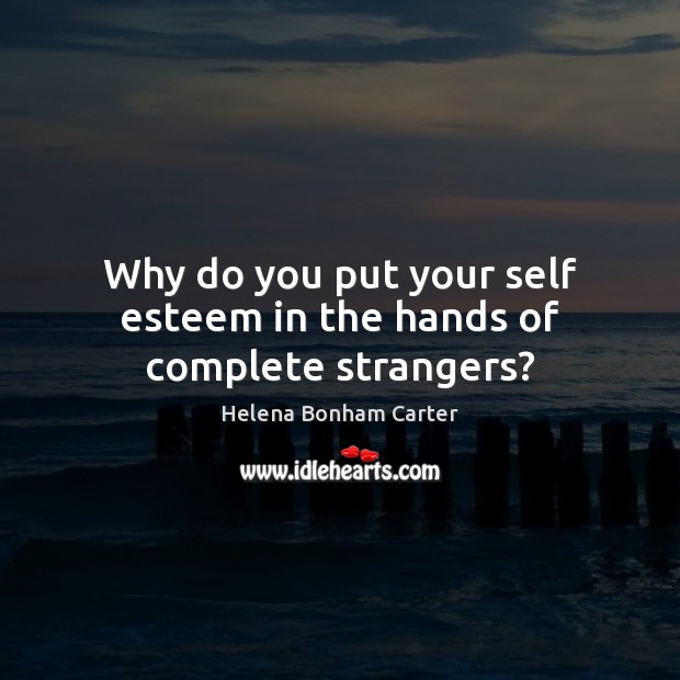 Why do you put your self esteem in the hands of complete strangers? Helena Bonham Carter Picture Quote