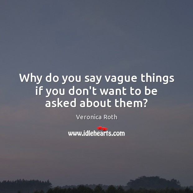 Why do you say vague things if you don’t want to be asked about them? Veronica Roth Picture Quote