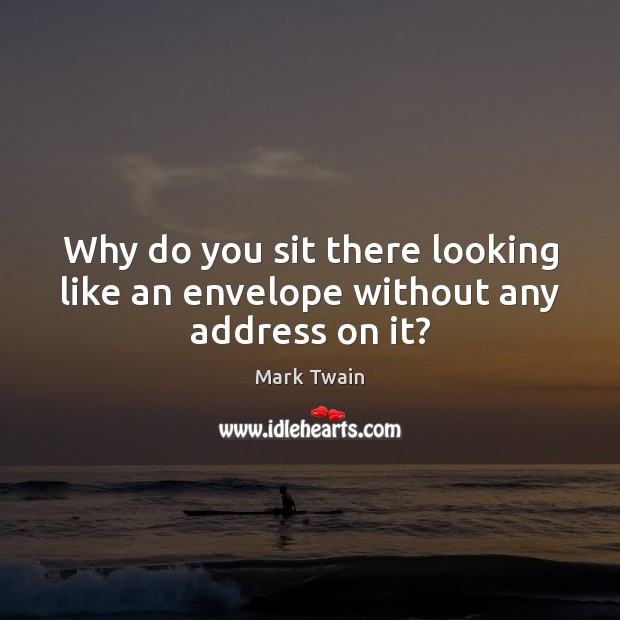 Why do you sit there looking like an envelope without any address on it? Mark Twain Picture Quote