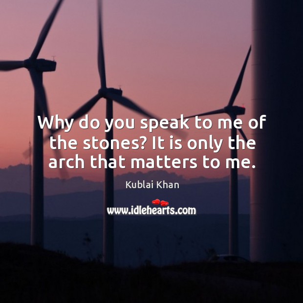 Why do you speak to me of the stones? it is only the arch that matters to me. Kublai Khan Picture Quote