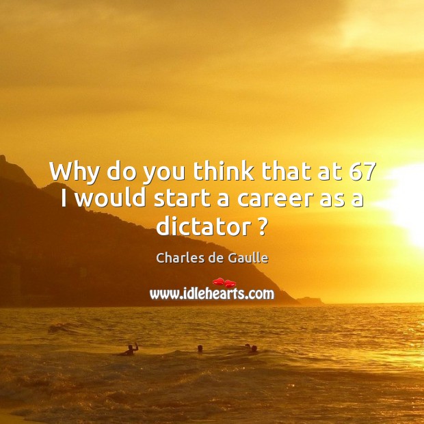 Why do you think that at 67 I would start a career as a dictator ? Charles de Gaulle Picture Quote