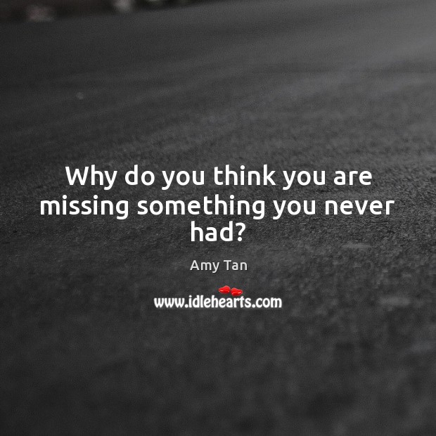 Why do you think you are missing something you never had? Amy Tan Picture Quote