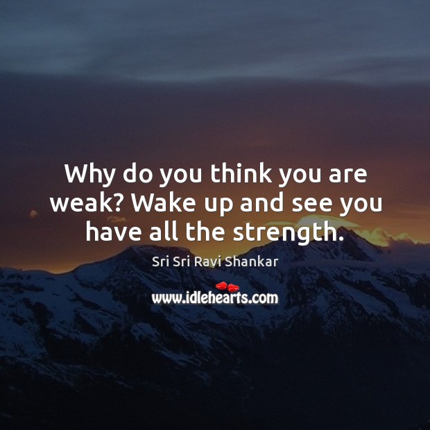 Why do you think you are weak? Wake up and see you have all the strength. Sri Sri Ravi Shankar Picture Quote