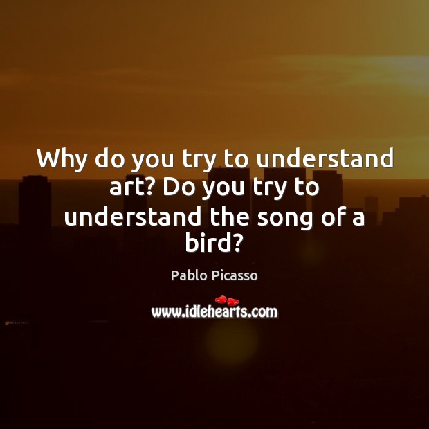 Why do you try to understand art? Do you try to understand the song of a bird? Image