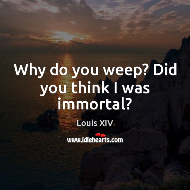 Why do you weep? Did you think I was immortal? Louis XIV Picture Quote