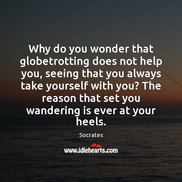 Why do you wonder that globetrotting does not help you, seeing that Socrates Picture Quote