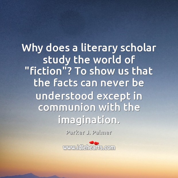 Why does a literary scholar study the world of “fiction”? To show Parker J. Palmer Picture Quote