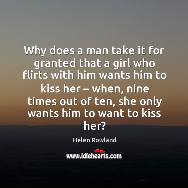 Why does a man take it for granted that a girl who flirts with him wants him to kiss her – when Helen Rowland Picture Quote