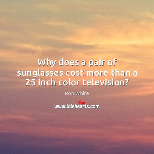 Why does a pair of sunglasses cost more than a 25 inch color television? 