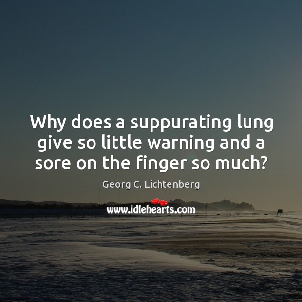 Why does a suppurating lung give so little warning and a sore on the finger so much? Georg C. Lichtenberg Picture Quote