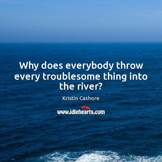 Why does everybody throw every troublesome thing into the river? Kristin Cashore Picture Quote