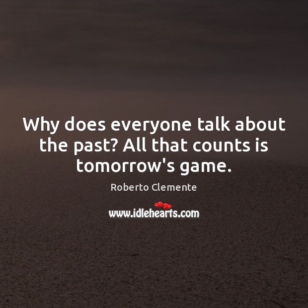Why does everyone talk about the past? All that counts is tomorrow’s game. Roberto Clemente Picture Quote