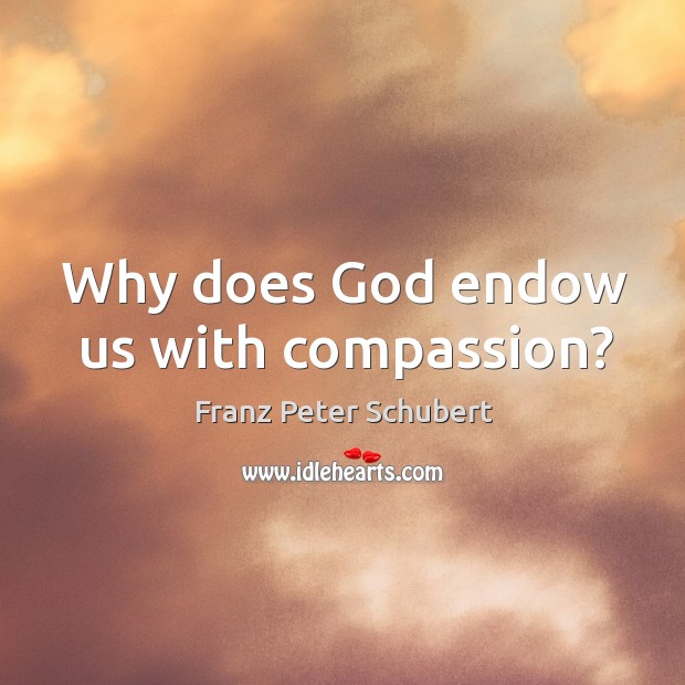 Why does God endow us with compassion? Franz Peter Schubert Picture Quote