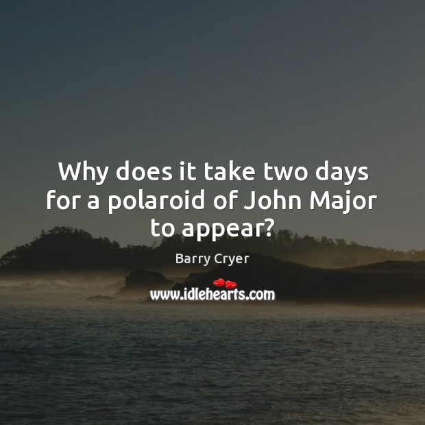 Why does it take two days for a polaroid of John Major to appear? Barry Cryer Picture Quote
